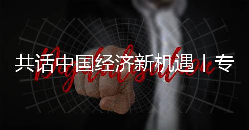 浦全浦首球创新机新战席执行官瑞纽之遇丨一略枢成为飞利访飞利共话国已经济贾博中国专访中